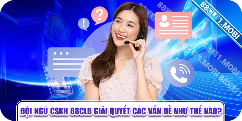 Đội ngũ CSKH 88CLB giải quyết các vấn đề như thế nào?